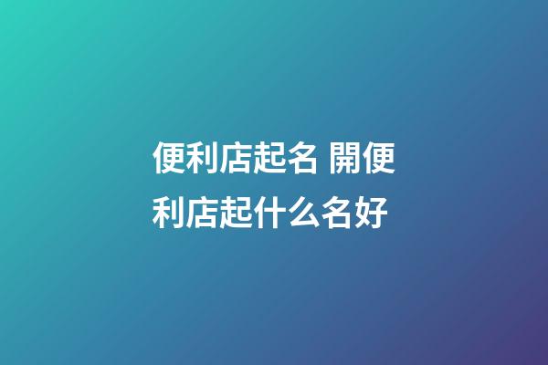 便利店起名 開便利店起什么名好-第1張-店鋪起名-玄機派